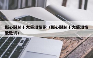 撕心裂肺十大催泪情歌前十名—撕心裂肺的乐章：十大恸哭情歌