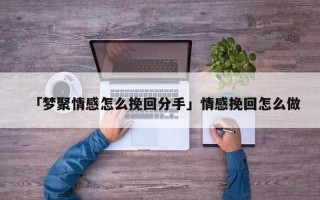 挽回感情最有效的 *** 视频_免费挽回秘诀：助你修复破裂的情感