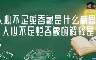 人心不足蛇吞象的蛇指的是(贪得无厌，终尝苦果：人心不足蛇吞象)