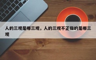 三观是哪三观分别是什么_三观正中正：道德观、世界观、人生观